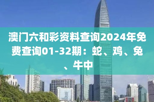 澳门六和彩资料查询2024年免费查询01-32期：蛇、鸡、兔、牛中