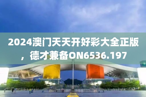 2024澳门天天开好彩大全正版，德才兼备ON6536.197