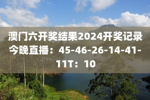 澳门六开奖结果2024开奖记录今晚直播：45-46-26-14-41-11T：10