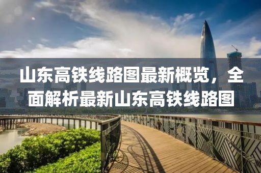 山东高铁线路图最新概览，全面解析最新山东高铁线路图
