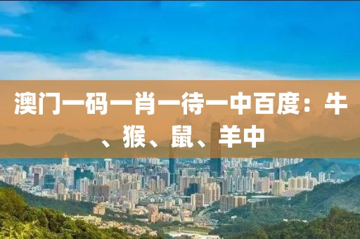 澳门一码一肖一待一中百度：牛、猴、鼠、羊中