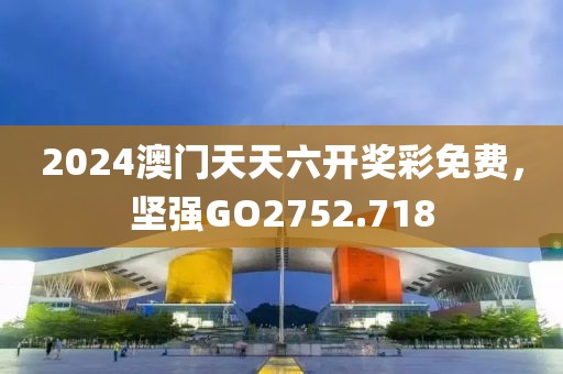 2024澳门天天六开奖彩免费，坚强GO2752.718