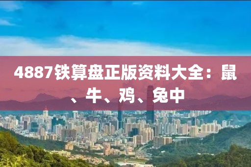 4887铁算盘正版资料大全：鼠、牛、鸡、兔中
