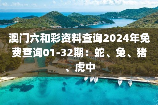 澳门六和彩资料查询2024年免费查询01-32期：蛇、兔、猪、虎中