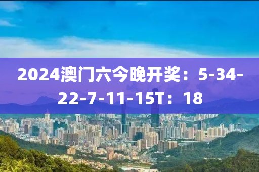 2024澳门六今晚开奖：5-34-22-7-11-15T：18