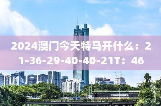 2024澳门今天特马开什么：21-36-29-40-40-21T：46