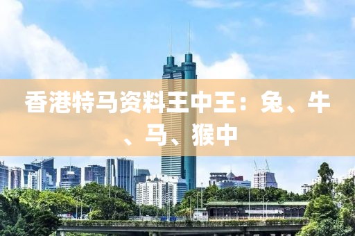 香港特马资料王中王：兔、牛、马、猴中