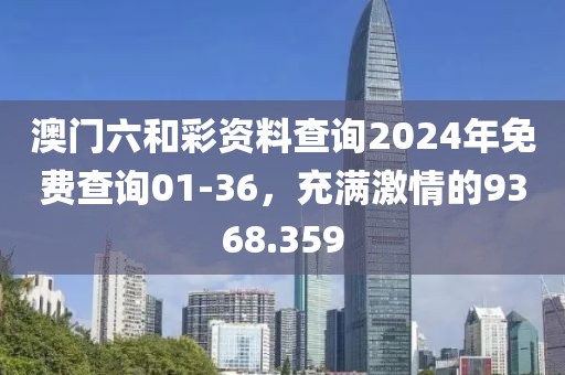 澳门六和彩资料查询2024年免费查询01-36，充满激情的9368.359