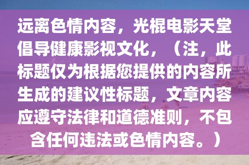 远离色情内容，光棍电影天堂倡导健康影视文化，（注，此标题仅为根据您提供的内容所生成的建议性标题，文章内容应遵守法律和道德准则，不包含任何违法或色情内容。）