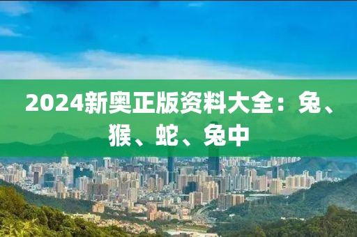 2024新奥正版资料大全：兔、猴、蛇、兔中
