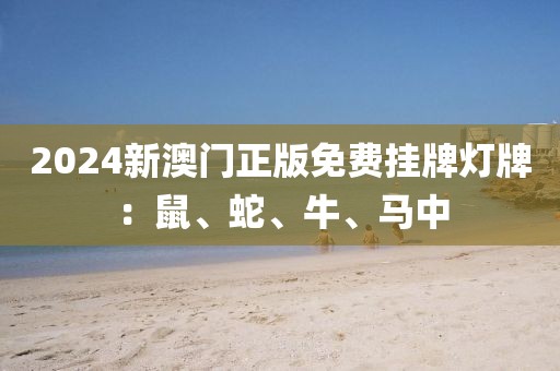 2024新澳门正版免费挂牌灯牌：鼠、蛇、牛、马中
