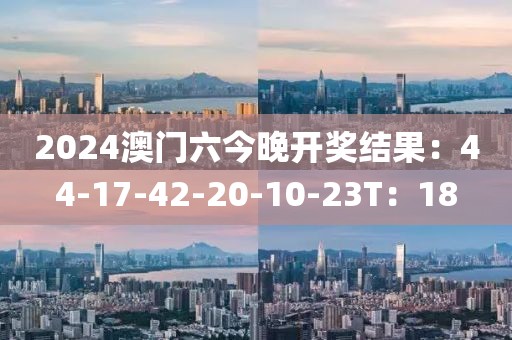 2024澳门六今晚开奖结果：44-17-42-20-10-23T：18