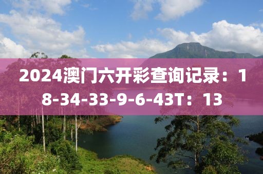 2024澳门六开彩查询记录：18-34-33-9-6-43T：13