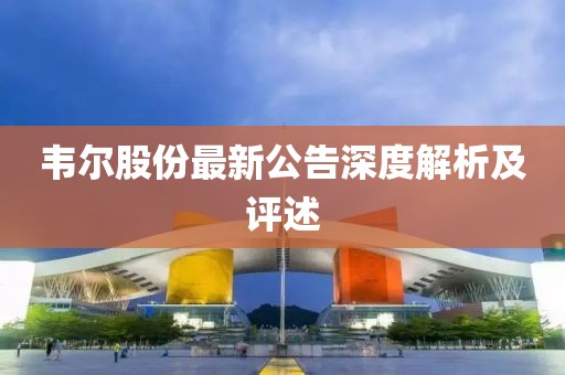 韦尔股份最新公告深度解析及评述