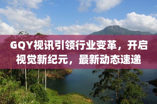 GQY视讯引领行业变革，开启视觉新纪元，最新动态速递