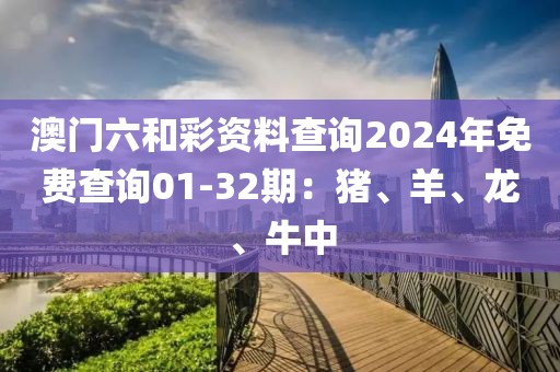 澳门六和彩资料查询2024年免费查询01-32期：猪、羊、龙、牛中