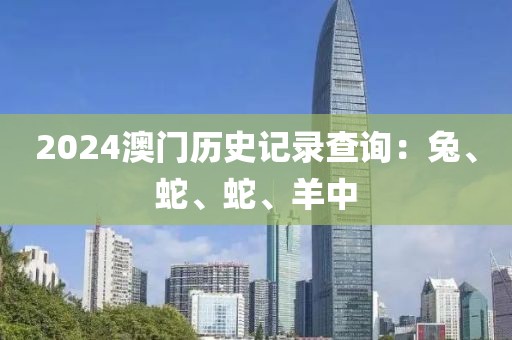 2024澳门历史记录查询：兔、蛇、蛇、羊中