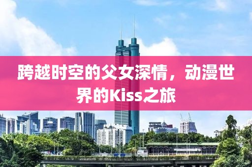 跨越时空的父女深情，动漫世界的Kiss之旅