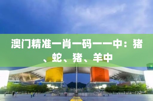 澳门精准一肖一码一一中：猪、蛇、猪、羊中