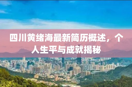 四川黄绪海最新简历概述，个人生平与成就揭秘
