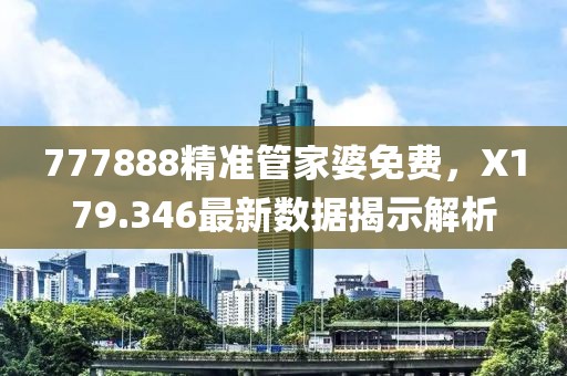 777888精准管家婆免费，X179.346最新数据揭示解析