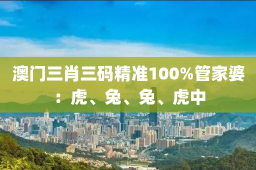 澳门三肖三码精准100%管家婆：虎、兔、兔、虎中