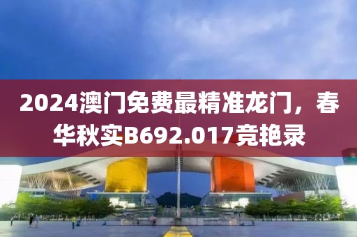 2024澳门免费最精准龙门，春华秋实B692.017竞艳录
