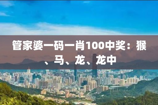 管家婆一码一肖100中奖：猴、马、龙、龙中