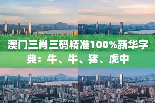 澳门三肖三码精准100%新华字典：牛、牛、猪、虎中