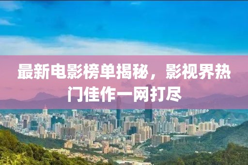 最新电影榜单揭秘，影视界热门佳作一网打尽