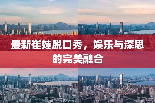 最新崔娃脱口秀，娱乐与深思的完美融合