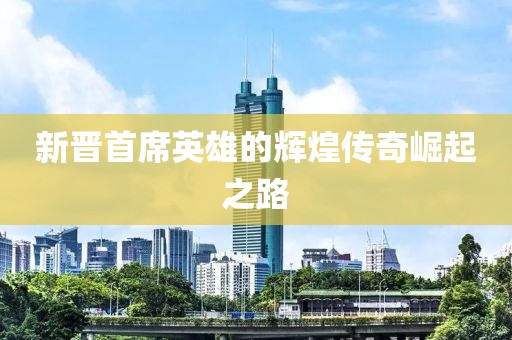 新晋首席英雄的辉煌传奇崛起之路