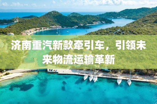 济南重汽新款牵引车，引领未来物流运输革新