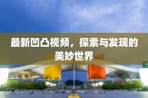 最新凹凸视频，探索与发现的美妙世界