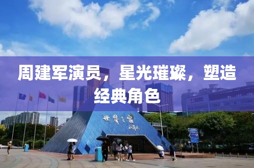 周建军演员，星光璀璨，塑造经典角色