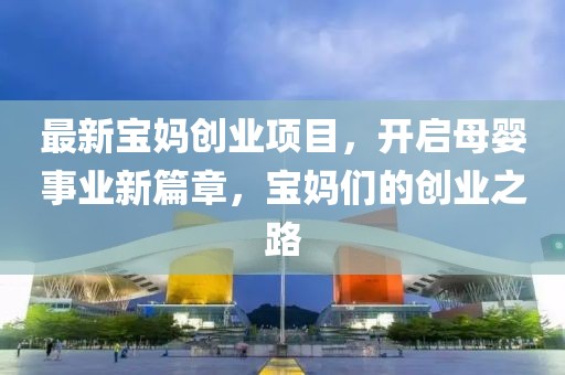 最新宝妈创业项目，开启母婴事业新篇章，宝妈们的创业之路
