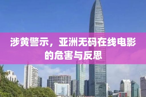 涉黄警示，亚洲无码在线电影的危害与反思