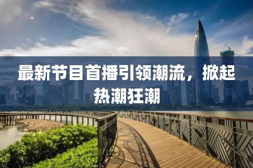 最新节目首播引领潮流，掀起热潮狂潮