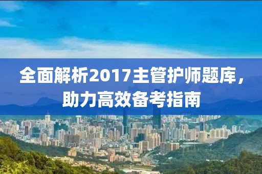 全面解析2017主管护师题库，助力高效备考指南