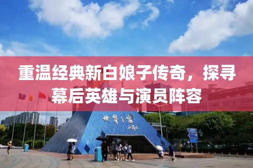 重温经典新白娘子传奇，探寻幕后英雄与演员阵容