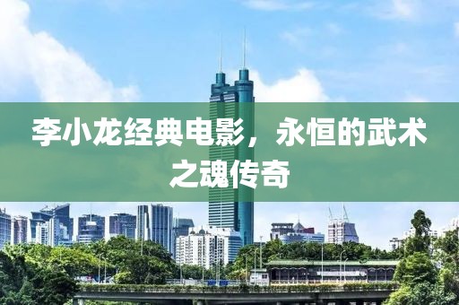 李小龙经典电影，永恒的武术之魂传奇