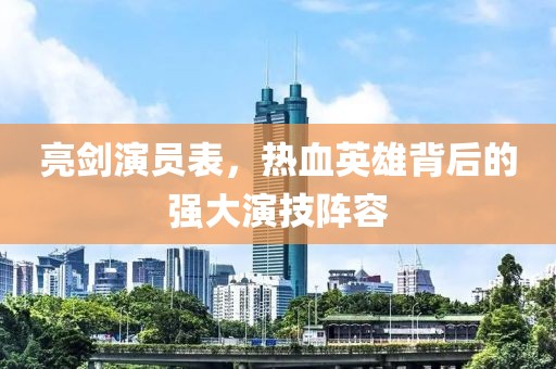 亮剑演员表，热血英雄背后的强大演技阵容