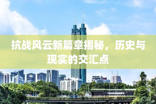 抗战风云新篇章揭秘，历史与现实的交汇点