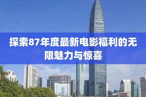 探索87年度最新电影福利的无限魅力与惊喜