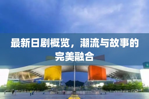 最新日剧概览，潮流与故事的完美融合