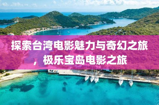 探索台湾电影魅力与奇幻之旅，极乐宝岛电影之旅