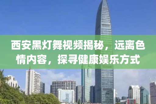 西安黑灯舞视频揭秘，远离色情内容，探寻健康娱乐方式
