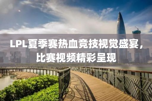 LPL夏季赛热血竞技视觉盛宴，比赛视频精彩呈现