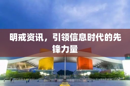 明戒资讯，引领信息时代的先锋力量