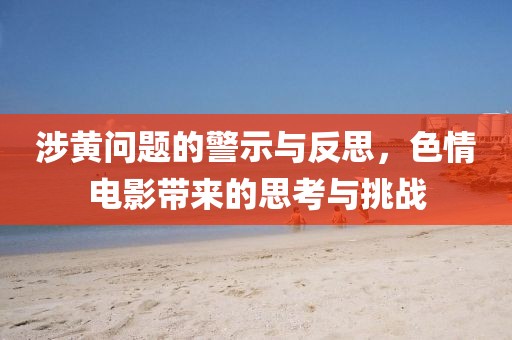 涉黄问题的警示与反思，色情电影带来的思考与挑战